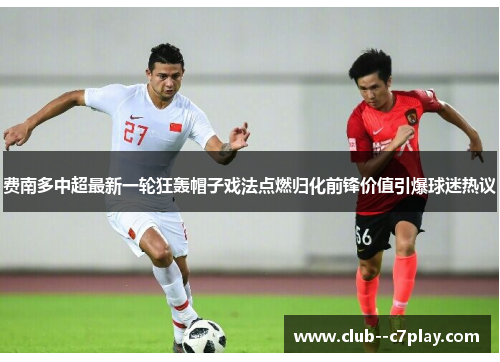 费南多中超最新一轮狂轰帽子戏法点燃归化前锋价值引爆球迷热议 费南多中超最新一轮狂轰帽子戏法点燃归化前锋价值引爆球迷热议