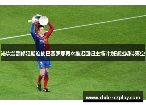 诺坎普翻修延期迫使巴塞罗那再次推迟回归主场计划球迷期待落空