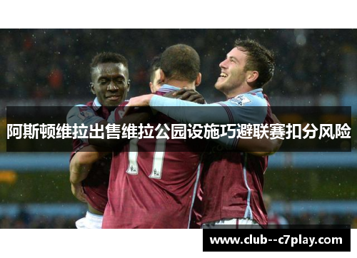 阿斯顿维拉出售维拉公园设施巧避联赛扣分风险