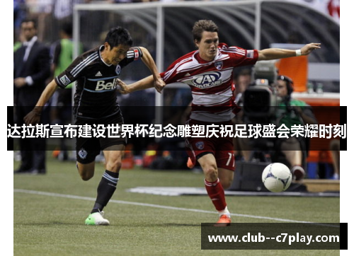 达拉斯宣布建设世界杯纪念雕塑庆祝足球盛会荣耀时刻 达拉斯宣布建设世界杯纪念雕塑庆祝足球盛会荣耀时刻