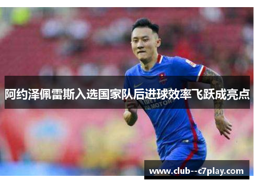 阿约泽佩雷斯入选国家队后进球效率飞跃成亮点 阿约泽佩雷斯入选国家队后进球效率飞跃成亮点