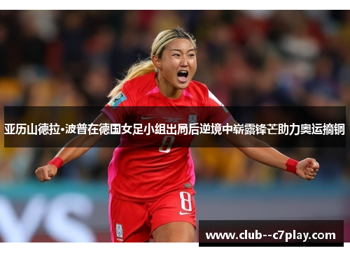 亚历山德拉·波普在德国女足小组出局后逆境中崭露锋芒助力奥运摘铜 亚历山德拉·波普在德国女足小组出局后逆境中崭露锋芒助力奥运摘铜