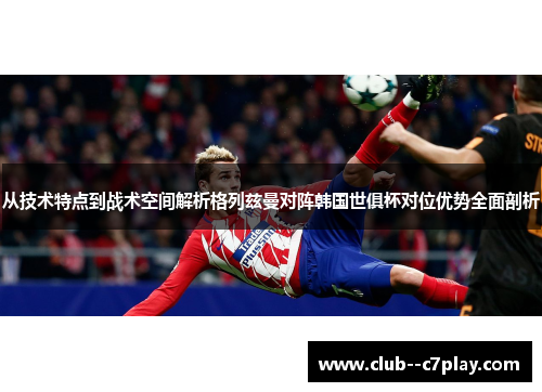 从技术特点到战术空间解析格列兹曼对阵韩国世俱杯对位优势全面剖析
