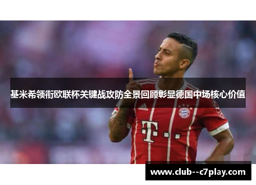 基米希领衔欧联杯关键战攻防全景回顾彰显德国中场核心价值