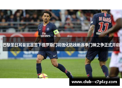 巴黎圣日耳曼官宣签下俄罗斯门将强化防线新赛季门神之争正式开启