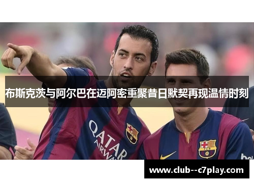 布斯克茨与阿尔巴在迈阿密重聚昔日默契再现温情时刻