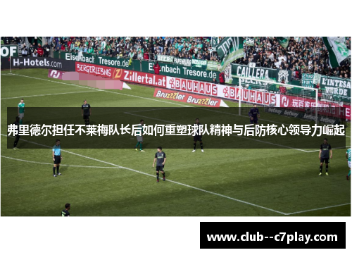 弗里德尔担任不莱梅队长后如何重塑球队精神与后防核心领导力崛起