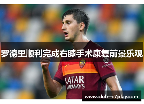 罗德里顺利完成右膝手术康复前景乐观