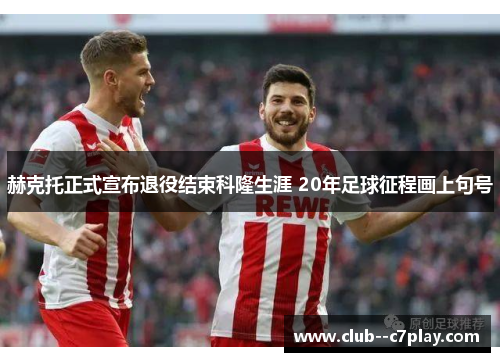 赫克托正式宣布退役结束科隆生涯 20年足球征程画上句号